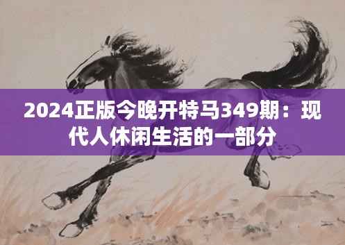 2024正版今晚开特马349期：现代人休闲生活的一部分