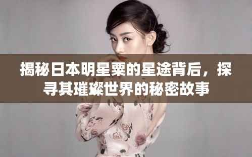 揭秘日本明星粟的星途背后，探寻其璀璨世界的秘密故事