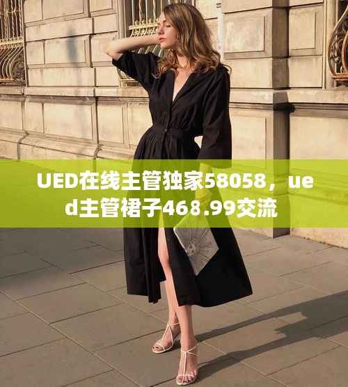 UED在线主管独家58058,ued主管裙子46⒏99交流