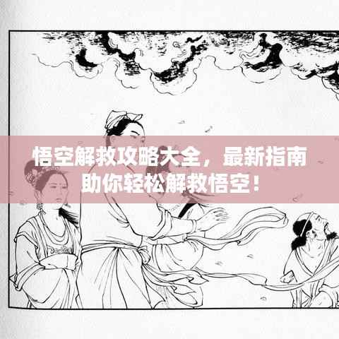 悟空解救攻略大全,最新指南助你轻松解救悟空!