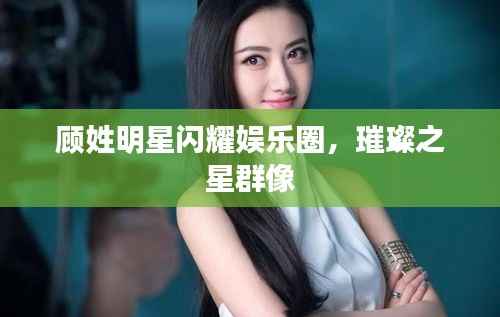 顾姓明星闪耀娱乐圈，璀璨之星群像