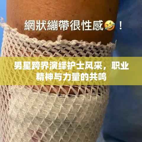 男星跨界演绎护士风采,职业精神与力量的共鸣