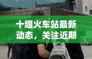 十堰火车站最新动态,关注近期新闻头条