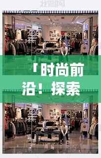 「时尚前沿!探索百度热门衣服样品店」