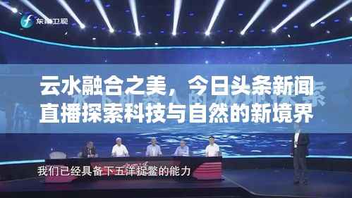 云水融合之美,今日头条新闻直播探索科技与自然的新境界